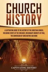 Church History: A Captivating Guide to the History of the Christian Church, Including Events of the Crusades, the Missionary Journeys of Paul, the Conversion of Constantine, and More