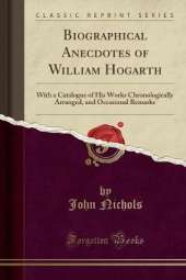 Biographical Anecdotes of William Hogarth: With a Catalogue of His Works Chronologically Arranged, and Occasional Remarks (Classic Reprint)
