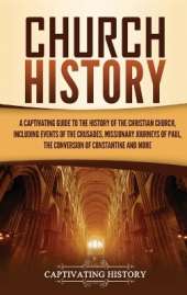 Church History: A Captivating Guide to the History of the Christian Church, Including Events of the Crusades, the Missionary Journeys of Paul, the Conversion of Constantine, and More