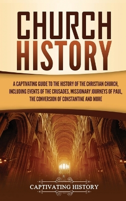 Church History: A Captivating Guide to the History of the Christian Church, Including Events of the Crusades, the Missionary Journeys of Paul, the Conversion of Constantine, and More