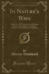 In Nature's Ways: A Book for All Young Lovers of Nature Being an Introduction to Gilbert White's, Natural History of Selborne (Classic Reprint)