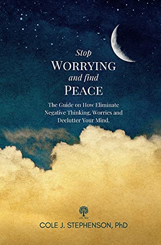 Stop Worrying and Find Peace: The Guide on How to Eliminate Negative Thoughts, Worries and Declutter Your Mind