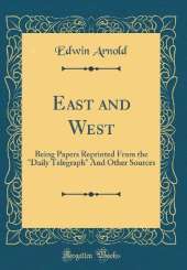 East and West: Being Papers Reprinted From the "Daily Telegraph" And Other Sources (Classic Reprint)