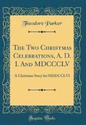 The Two Christmas Celebrations, A. D. I. And MDCCCLV: A Christmas Story for MDDCCLVI (Classic Reprint)