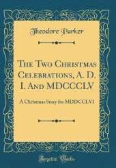 The Two Christmas Celebrations, A. D. I. And MDCCCLV: A Christmas Story for MDDCCLVI (Classic Reprint)