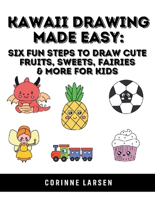 Kawaii Drawing Made Easy: Six Fun Steps to Draw Cute Fruits, Sweets, Fairies & More for Kids
