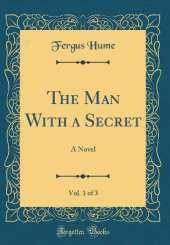 The Man With a Secret, Vol. 1 of 3: A Novel (Classic Reprint)