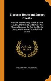 Blossom Hosts and Insect Guests: How the Heath Family, the Bluets, the Figworts, the Orchids and Similar Wild Flowers Welcome the Bee, the Fly, the Wasp, the Moth and Other Faithful Insects