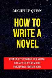 How to Write a Novel: Essential Keys to Improve Your Writing. the Easy Step by Step Method for Creating a Powerful Novel