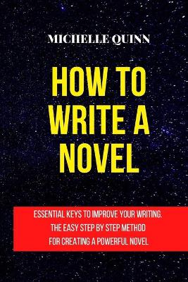 How to Write a Novel: Essential Keys to Improve Your Writing. the Easy Step by Step Method for Creating a Powerful Novel