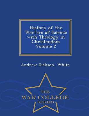 History of the Warfare of Science with Theology in Christendom Volume 2 - War College Series