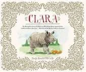 Clara: The (Mostly) True Story of the Rhinoceros who Dazzled Kings, Inspired Artists, and Won the Hearts of Everyone...While She Ate Her Way Up and Down a Continent