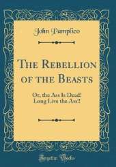 The Rebellion of the Beasts: Or, the Ass Is Dead! Long Live the Ass!! (Classic Reprint)