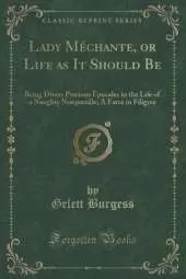 Lady Méchante, or Life as It Should Be: Being Divers Precious Episodes in the Life of a Naughty Nonpareille; A Farce in Filigree (Classic Reprint)