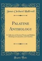 Palatine Anthology: A Collection of Ancient Poems and Ballads, Relating to Lancashire and Cheshire (Classic Reprint)