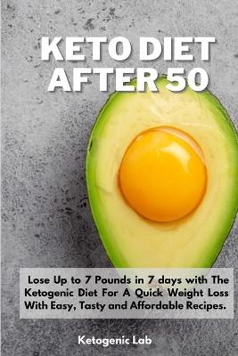 Keto Diet After 50: Lose Up to 7 Pounds in 7 days with The Ketogenic Diet For A Quick Weight Loss With Easy, Tasty and Affordable Recipes.