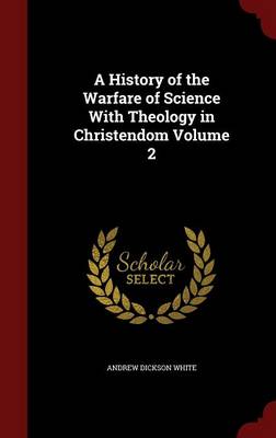 History of the Warfare of Science with Theology in Christendom; Volume 2