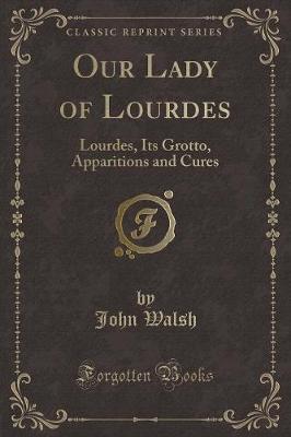 Our Lady of Lourdes: Lourdes, Its Grotto, Apparitions and Cures (Classic Reprint)
