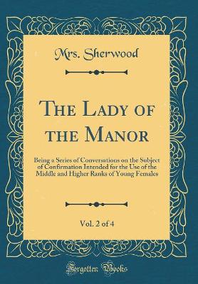 The Lady of the Manor, Vol. 2 of 4: Being a Series of Conversations on the Subject of Confirmation Intended for the Use of the Middle and Higher Ranks of Young Females (Classic Reprint)