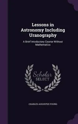 Lessons in Astronomy Including Uranography: A Brief Intoductory Course Without Mathematics