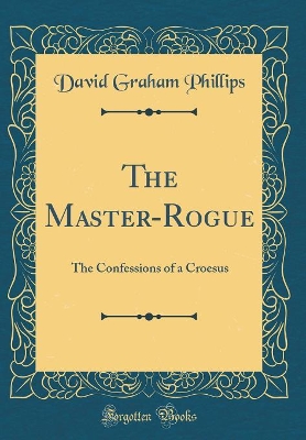 The Master-Rogue: The Confessions of a Croesus (Classic Reprint)
