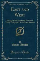 East and West: Being Papers Reprinted From the "Daily Telegraph" And Other Sources (Classic Reprint)