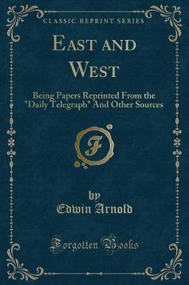 East and West: Being Papers Reprinted From the "Daily Telegraph" And Other Sources (Classic Reprint)
