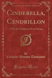 Cinderella, Cendrillon: A Play for Children in Four Scenes (Classic Reprint)