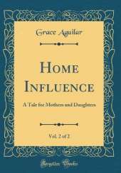 Home Influence, Vol. 2 of 2: A Tale for Mothers and Daughters (Classic Reprint)
