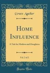 Home Influence, Vol. 2 of 2: A Tale for Mothers and Daughters (Classic Reprint)