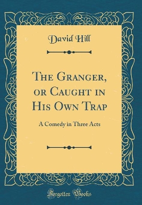 The Granger, or Caught in His Own Trap: A Comedy in Three Acts (Classic Reprint)