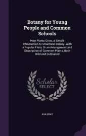 Botany for Young People and Common Schools: How Plants Grow, a Simple Introduction to Structural Botany. with a Popular Flora, or an Arrangement and Description of Common Plants, Both Wild and Cultivated