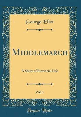 Middlemarch, Vol. 1: A Study of Provincial Life (Classic Reprint)