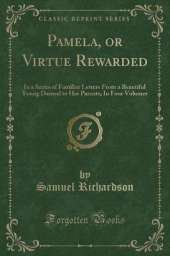 Pamela, or Virtue Rewarded: In a Series of Familiar Letters From a Beautiful Young Damsel to Her Parents; In Four Volumes (Classic Reprint)