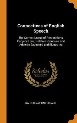 Connectives of English Speech: The Correct Usage of Prepositions, Conjunctions, Relative Pronouns and Adverbs Explained and Illustrated