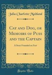 Cat and Dog, or Memoirs of Puss and the Captain: A Story Founded on Fact (Classic Reprint)