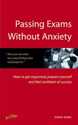 Passing Exams without Anxiety: How to Get Organised, be Prepared and Feel Confident of Success