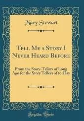 Tell Me a Story I Never Heard Before: From the Story-Tellers of Long Ago for the Story Tellers of to-Day (Classic Reprint)
