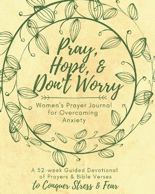 Pray, Hope, & Don't Worry Women's Prayer Journal For Overcoming Anxiety: A 52-week Guided Devotional of Prayers & Bible Verses to Conquer Stress & Fear