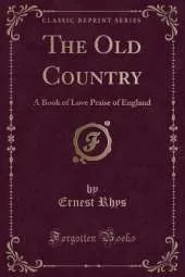 The Old Country: A Book of Love Praise of England (Classic Reprint)