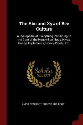 The ABC and Xyz of Bee Culture: A Cyclopedia of Everything Pertaining to the Care of the Honey-Bee; Bees, Hives, Honey, Implements, Honey-Plants, Etc.