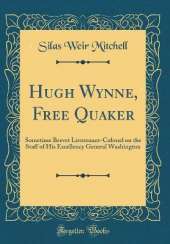 Hugh Wynne, Free Quaker: Sometime Brevet Lieutenant-Colonel on the Staff of His Excellency General Washington (Classic Reprint)