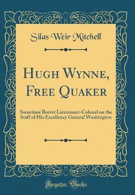 Hugh Wynne, Free Quaker: Sometime Brevet Lieutenant-Colonel on the Staff of His Excellency General Washington (Classic Reprint)