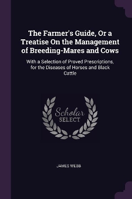 The Farmer's Guide, Or a Treatise On the Management of Breeding-Mares and Cows: With a Selection of Proved Prescriptions, for the Diseases of Horses and Black Cattle