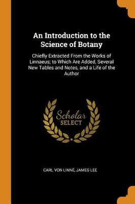 An Introduction to the Science of Botany: Chiefly Extracted from the Works of Linnaeus; To Which Are Added, Several New Tables and Notes, and a Life of the Author