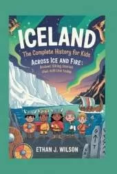 Iceland: The Complete History for Kids: Across Ice and Fire: Ancient Viking Stories That Still Live Today