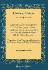 A General and True History of the Lives and Actions of the Most Famous Highwaymen, Murderers, Street-Robbers, &C. To Which Is Added: Tryals of the Most Notorious Malefactors, at the Sessions-House in the Old Baily, London (Classic Reprint)
