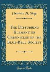 The Disturbing Element or Chronicles of the Blue-Bell Society (Classic Reprint)