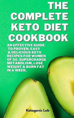 The Complete Keto Diet Cookbook: An Effective Guide To Proven, Easy And Delicious Keto Recipes For Women Of 50. Supercharge Metabolism, Lose Weight And Burn Fat in a week.