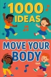 1000 Ideas: Move Your Body: Wiggle, jump, twist, and play-move your body every day!